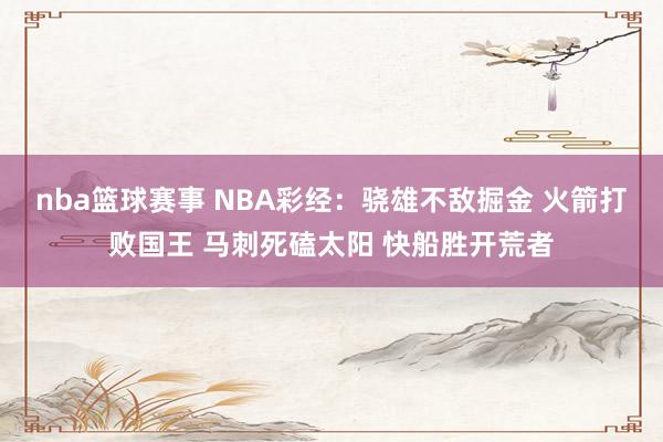 nba篮球赛事 NBA彩经：骁雄不敌掘金 火箭打败国王 马刺死磕太阳 快船胜开荒者