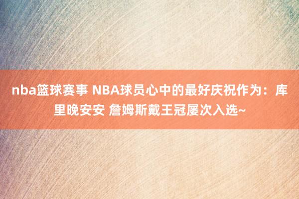 nba篮球赛事 NBA球员心中的最好庆祝作为：库里晚安安 詹姆斯戴王冠屡次入选~