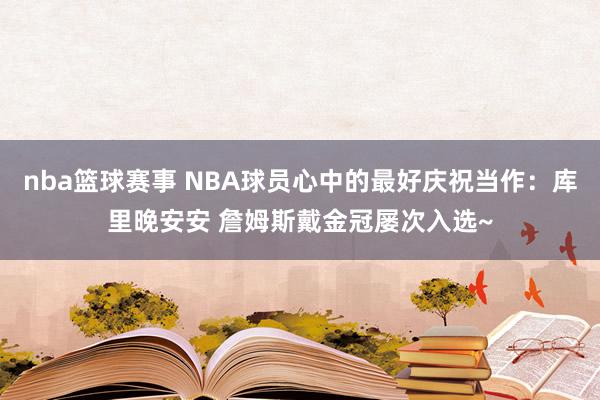 nba篮球赛事 NBA球员心中的最好庆祝当作：库里晚安安 詹姆斯戴金冠屡次入选~