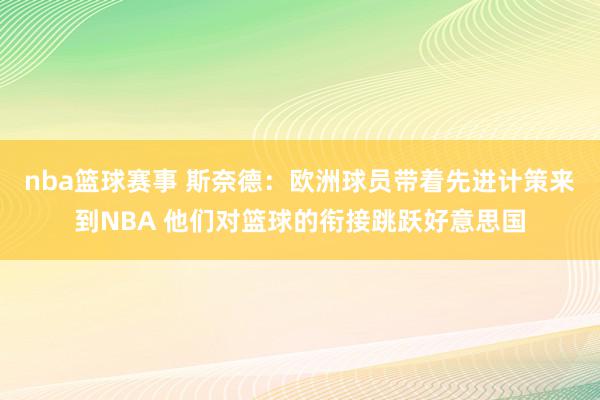 nba篮球赛事 斯奈德：欧洲球员带着先进计策来到NBA 他们对篮球的衔接跳跃好意思国