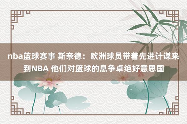 nba篮球赛事 斯奈德：欧洲球员带着先进计谋来到NBA 他们对篮球的息争卓绝好意思国