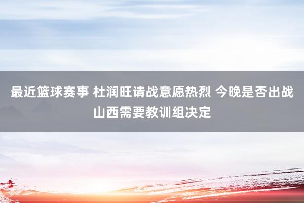 最近篮球赛事 杜润旺请战意愿热烈 今晚是否出战山西需要教训组决定