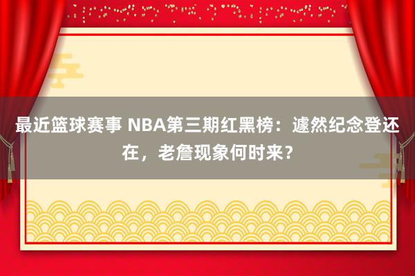 最近篮球赛事 NBA第三期红黑榜：遽然纪念登还在，老詹现象何时来？