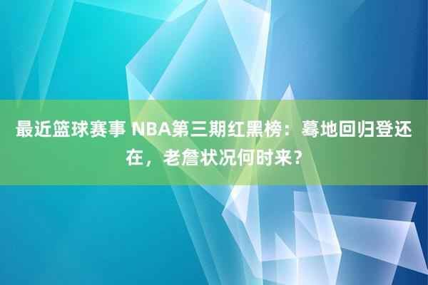 最近篮球赛事 NBA第三期红黑榜：蓦地回归登还在，老詹状况何时来？