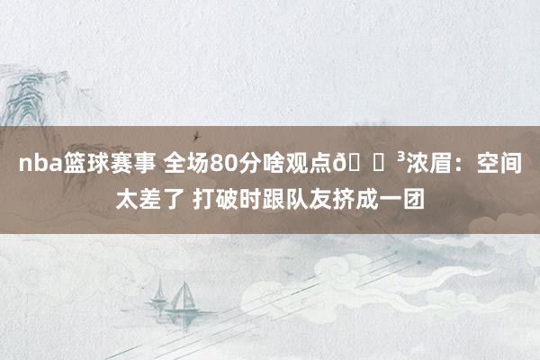 nba篮球赛事 全场80分啥观点😳浓眉：空间太差了 打破时跟队友挤成一团