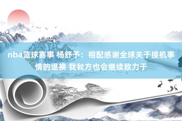 nba篮球赛事 杨舒予：相配感谢全球关于接机事情的退换 我我方也会继续致力于