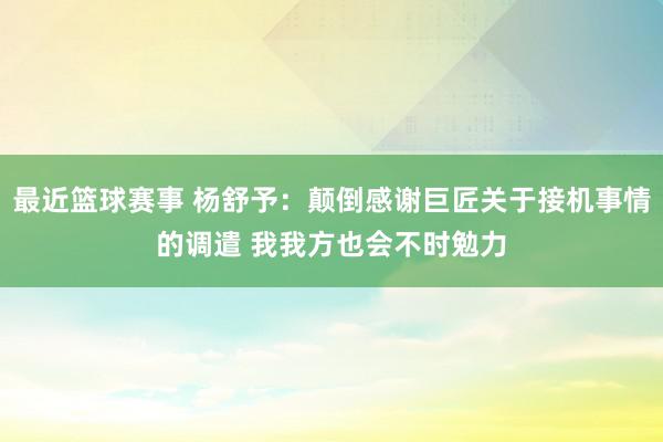 最近篮球赛事 杨舒予：颠倒感谢巨匠关于接机事情的调遣 我我方也会不时勉力