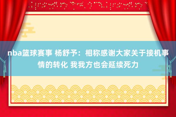 nba篮球赛事 杨舒予：相称感谢大家关于接机事情的转化 我我方也会延续死力