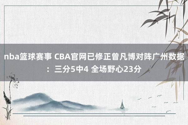 nba篮球赛事 CBA官网已修正曾凡博对阵广州数据：三分5中4 全场野心23分