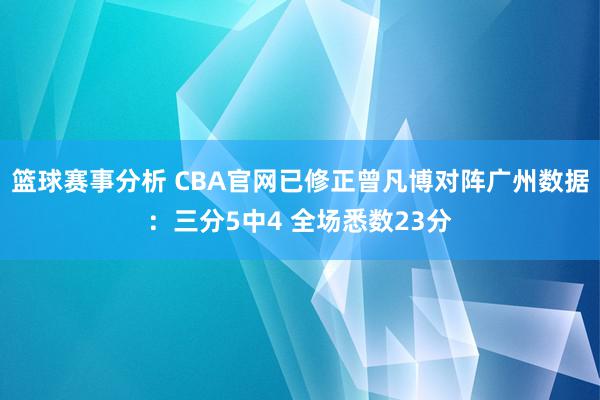 篮球赛事分析 CBA官网已修正曾凡博对阵广州数据：三分5中4 全场悉数23分