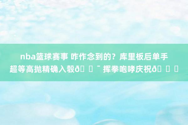 nba篮球赛事 咋作念到的？库里板后单手超等高抛精确入彀🎯 挥拳咆哮庆祝😝