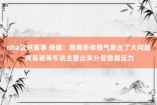 nba篮球赛事 杨健：詹姆斯体魄气象出了大问题 席菲诺等东谈主要出来分管詹眉压力