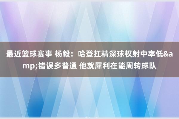 最近篮球赛事 杨毅：哈登扛精深球权射中率低&错误多普通 他就犀利在能周转球队