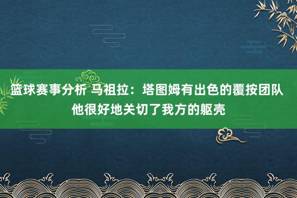 篮球赛事分析 马祖拉：塔图姆有出色的覆按团队 他很好地关切了我方的躯壳