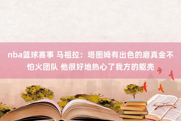 nba篮球赛事 马祖拉：塔图姆有出色的磨真金不怕火团队 他很好地热心了我方的躯壳