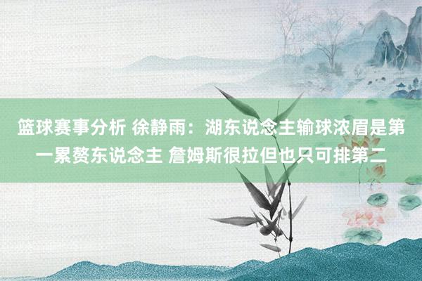 篮球赛事分析 徐静雨：湖东说念主输球浓眉是第一累赘东说念主 詹姆斯很拉但也只可排第二