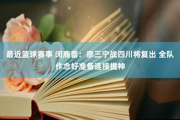 最近篮球赛事 闵鹿蕾：廖三宁战四川将复出 全队作念好准备连接提神