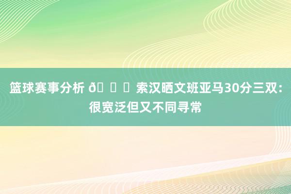 篮球赛事分析 👀索汉晒文班亚马30分三双：很宽泛但又不同寻常