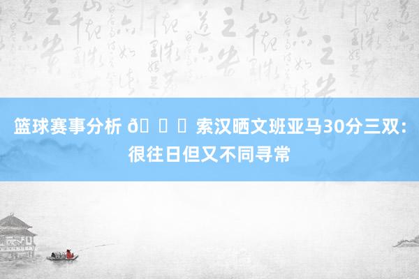 篮球赛事分析 👀索汉晒文班亚马30分三双：很往日但又不同寻常