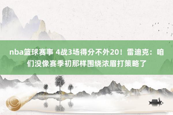 nba篮球赛事 4战3场得分不外20！雷迪克：咱们没像赛季初那样围绕浓眉打策略了