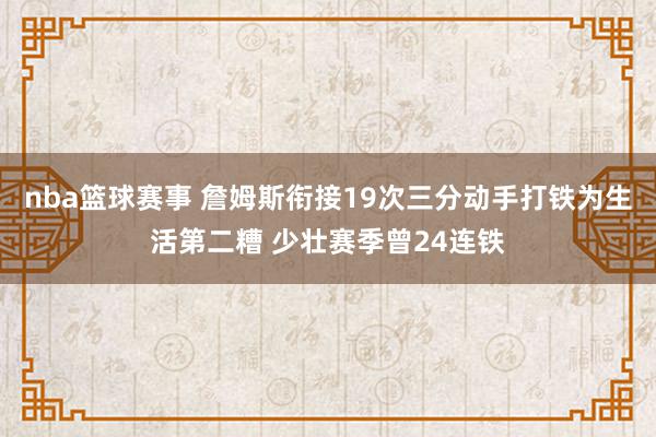 nba篮球赛事 詹姆斯衔接19次三分动手打铁为生活第二糟 少壮赛季曾24连铁