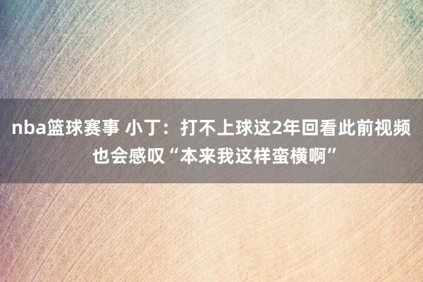 nba篮球赛事 小丁：打不上球这2年回看此前视频 也会感叹“本来我这样蛮横啊”