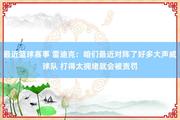 最近篮球赛事 雷迪克：咱们最近对阵了好多大声威球队 打得太拥堵就会被责罚