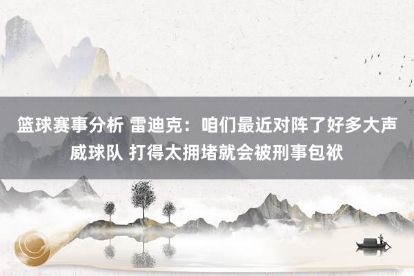 篮球赛事分析 雷迪克：咱们最近对阵了好多大声威球队 打得太拥堵就会被刑事包袱