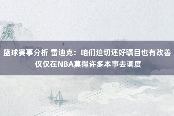 篮球赛事分析 雷迪克：咱们迫切还好瞩目也有改善 仅仅在NBA莫得许多本事去调度