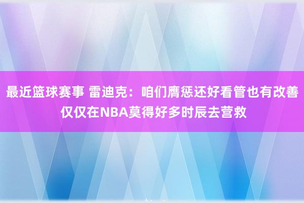 最近篮球赛事 雷迪克：咱们膺惩还好看管也有改善 仅仅在NBA莫得好多时辰去营救