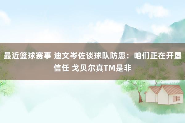 最近篮球赛事 迪文岑佐谈球队防患：咱们正在开垦信任 戈贝尔真TM是非