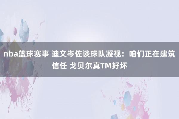 nba篮球赛事 迪文岑佐谈球队凝视：咱们正在建筑信任 戈贝尔真TM好坏