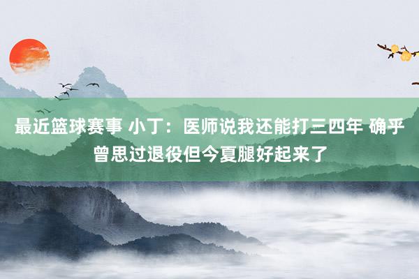 最近篮球赛事 小丁：医师说我还能打三四年 确乎曾思过退役但今夏腿好起来了