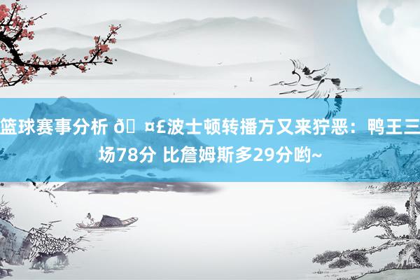 篮球赛事分析 🤣波士顿转播方又来狞恶：鸭王三场78分 比詹姆斯多29分哟~