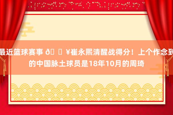 最近篮球赛事 🔥崔永熙清醒战得分！上个作念到的中国脉土球员是18年10月的周琦