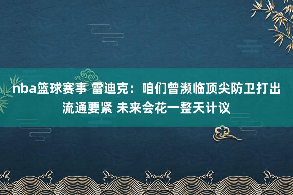 nba篮球赛事 雷迪克：咱们曾濒临顶尖防卫打出流通要紧 未来会花一整天计议