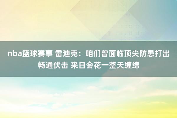 nba篮球赛事 雷迪克：咱们曾面临顶尖防患打出畅通伏击 来日会花一整天缠绵