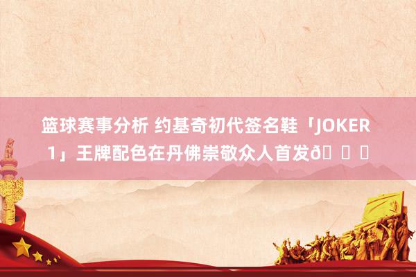 篮球赛事分析 约基奇初代签名鞋「JOKER 1」王牌配色在丹佛崇敬众人首发🎉