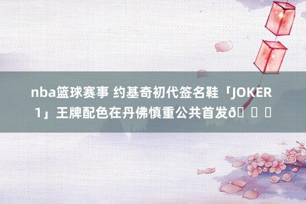 nba篮球赛事 约基奇初代签名鞋「JOKER 1」王牌配色在丹佛慎重公共首发🎉