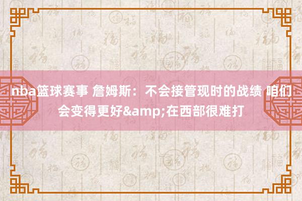 nba篮球赛事 詹姆斯：不会接管现时的战绩 咱们会变得更好&在西部很难打