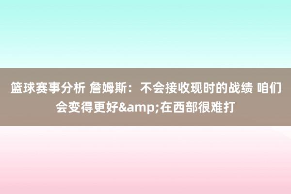 篮球赛事分析 詹姆斯：不会接收现时的战绩 咱们会变得更好&在西部很难打