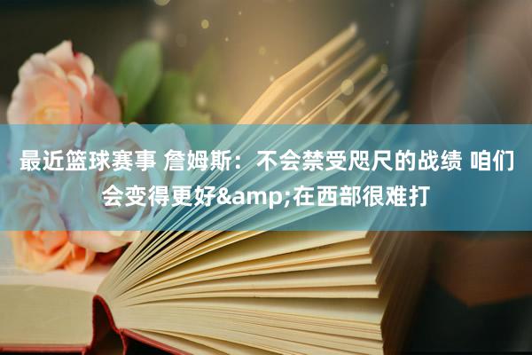 最近篮球赛事 詹姆斯：不会禁受咫尺的战绩 咱们会变得更好&在西部很难打