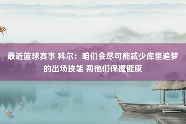 最近篮球赛事 科尔：咱们会尽可能减少库里追梦的出场技能 帮他们保握健康