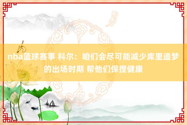 nba篮球赛事 科尔：咱们会尽可能减少库里追梦的出场时期 帮他们保捏健康