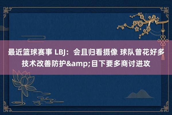 最近篮球赛事 LBJ：会且归看摄像 球队曾花好多技术改善防护&目下要多商讨进攻