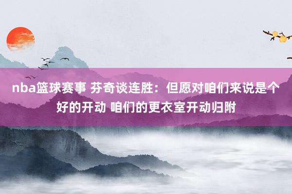 nba篮球赛事 芬奇谈连胜：但愿对咱们来说是个好的开动 咱们的更衣室开动归附