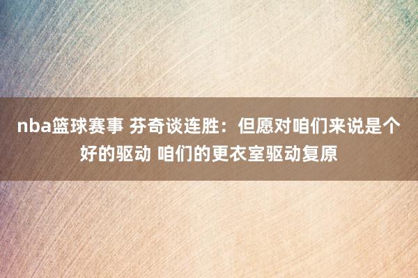 nba篮球赛事 芬奇谈连胜：但愿对咱们来说是个好的驱动 咱们的更衣室驱动复原