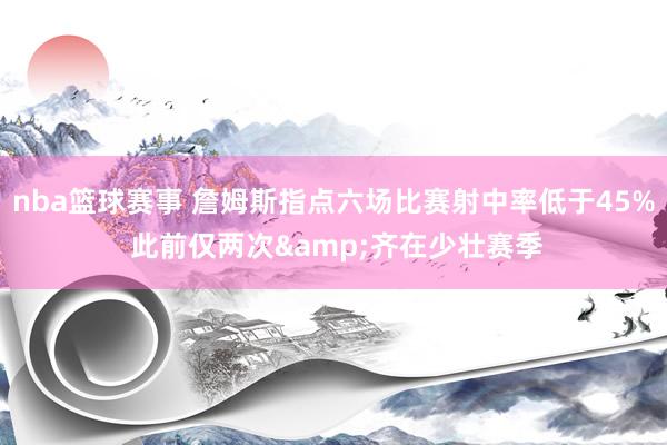 nba篮球赛事 詹姆斯指点六场比赛射中率低于45% 此前仅两次&齐在少壮赛季