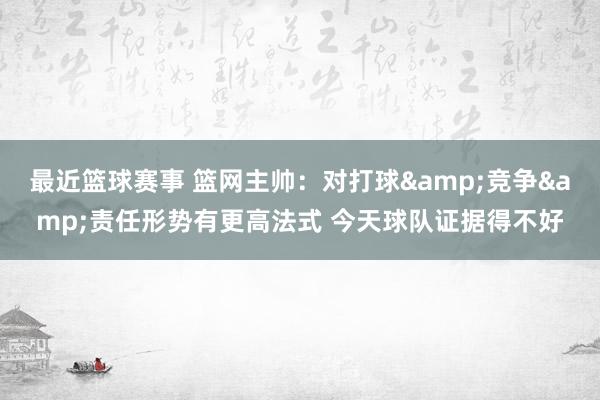 最近篮球赛事 篮网主帅：对打球&竞争&责任形势有更高法式 今天球队证据得不好