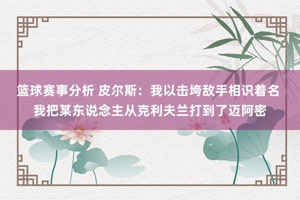 篮球赛事分析 皮尔斯：我以击垮敌手相识着名 我把某东说念主从克利夫兰打到了迈阿密